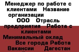Менеджер по работе с клиентами › Название организации ­ LM Group, ООО › Отрасль предприятия ­ Работа с клиентами › Минимальный оклад ­ 30 000 - Все города Работа » Вакансии   . Дагестан респ.,Геологоразведка п.